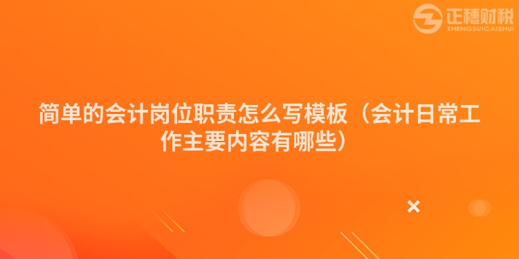 简单的会计岗位职责怎么写模板（会计日常工作主要内容有哪些）