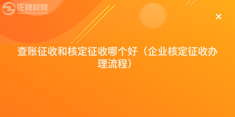 查账征收和核定征收哪个好（企业核定征收办理流程）