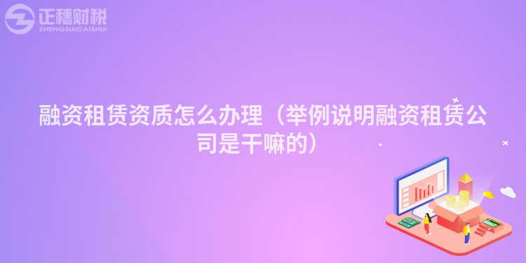 融资租赁资质怎么办理（举例说明融资租赁公司是干嘛的）