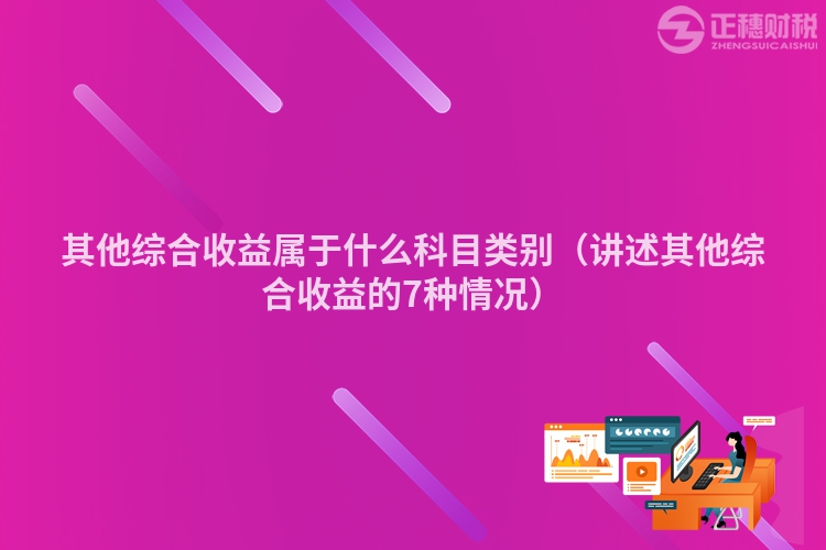 其他综合收益属于什么科目类别（讲述其他综合收益的7种情况）