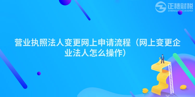 营业执照法人变更网上申请流程（网上变更企业法人怎么操作）