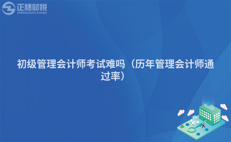 初级管理会计师考试难吗（历年管理会计师通过率）