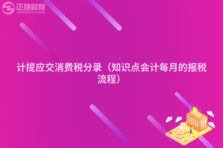 计提应交消费税分录（知识点会计每月的报税流程）