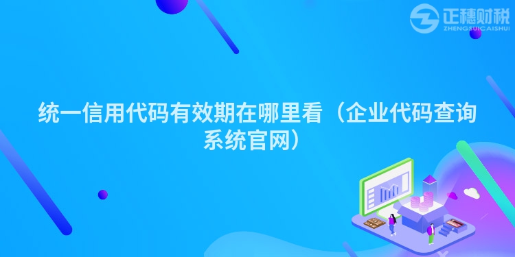 统一信用代码有效期在哪里看（企业代码查询系统官网）