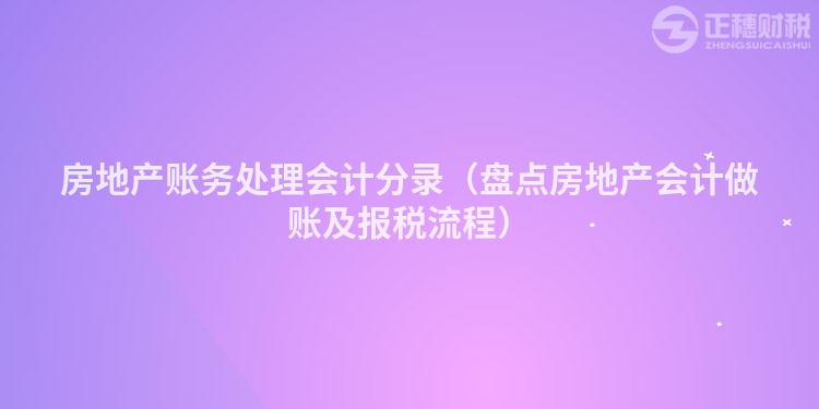 房地产账务处理会计分录（盘点房地产会计做账及报税流程）