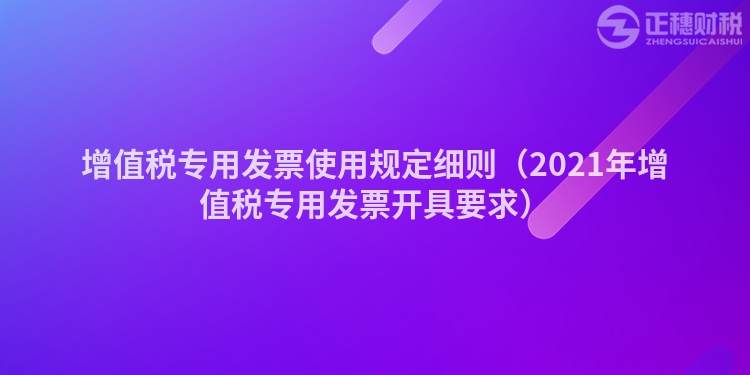 增值税专用发票使用规定细则（2023年增值税专用发票开具要求）