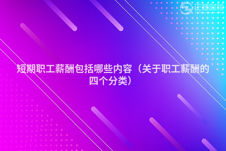 短期职工薪酬包括哪些内容（关于职工薪酬的四个分类）