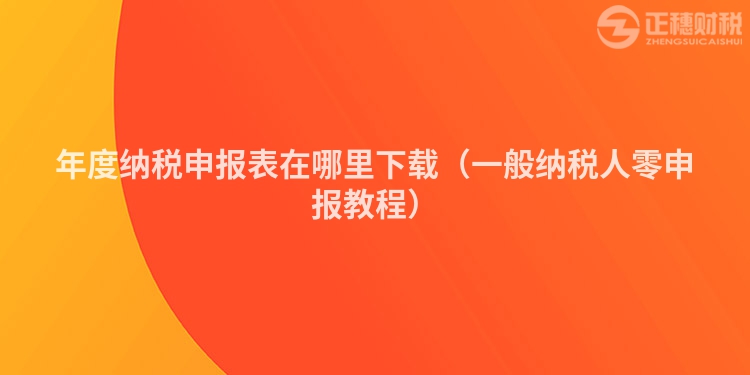 年度纳税申报表在哪里下载（一般纳税人零申报教程）