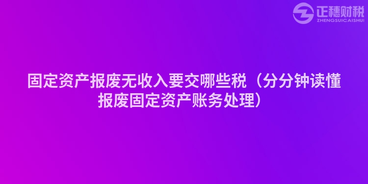 固定资产报废无收入要交哪些税（分分钟读懂报废固定资产账务处理）