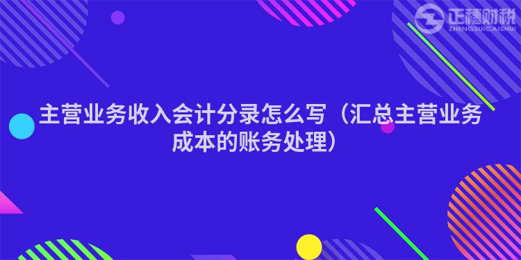 主营业务收入会计分录怎么写（汇总主营业务成本的账务处理）