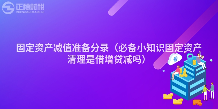 固定资产减值准备分录（必备小知识固定资产清理是借增贷减吗）