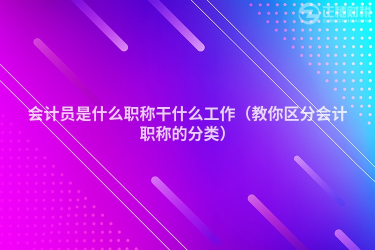 会计员是什么职称干什么工作（教你区分会计职称的分类）