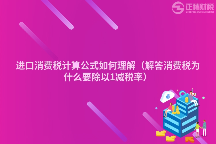 进口消费税计算公式如何理解（解答消费税为什么要除以1减税率）