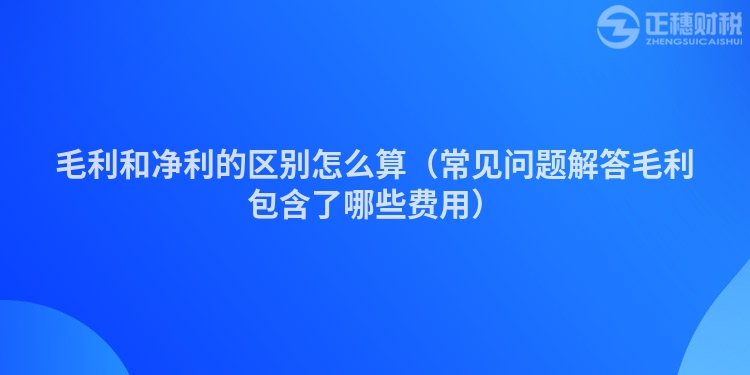 毛利和净利的区别怎么算（常见问题解答毛利包含了哪些费用）