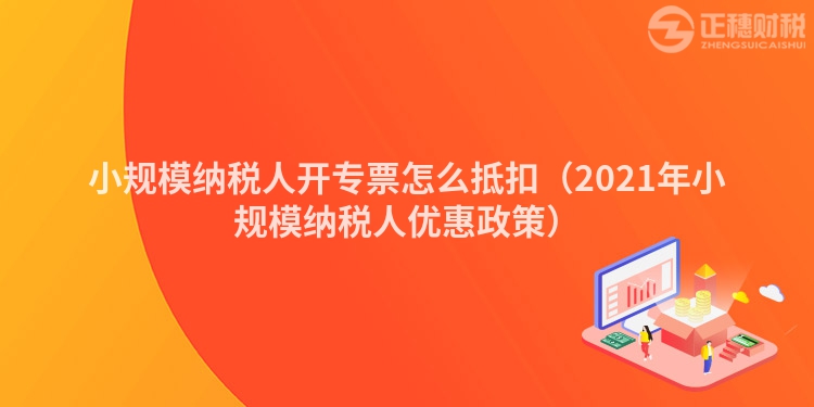 小规模纳税人开专票怎么抵扣（2023年小规模纳税人优惠政策）