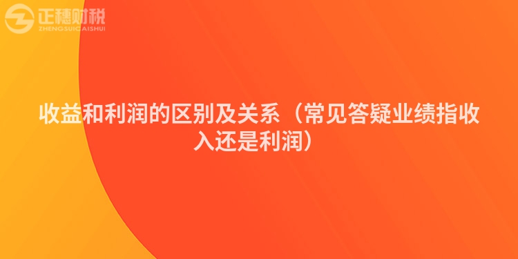 收益和利润的区别及关系（常见答疑业绩指收入还是利润）