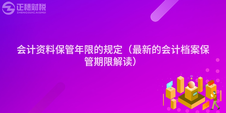 会计资料保管年限的规定（最新的会计档案保管期限解读）