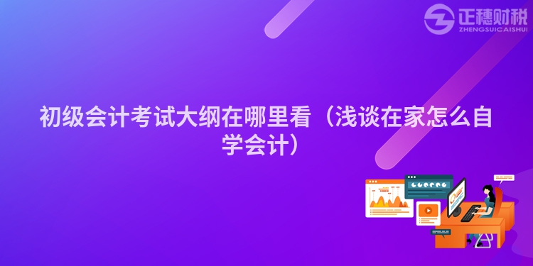 初级会计考试大纲在哪里看（浅谈在家怎么自学会计）