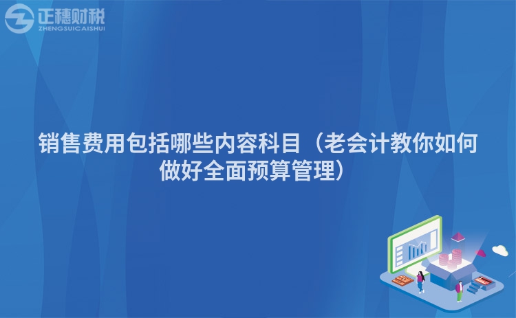 销售费用包括哪些内容科目（老会计教你如何做好全面预算管理）