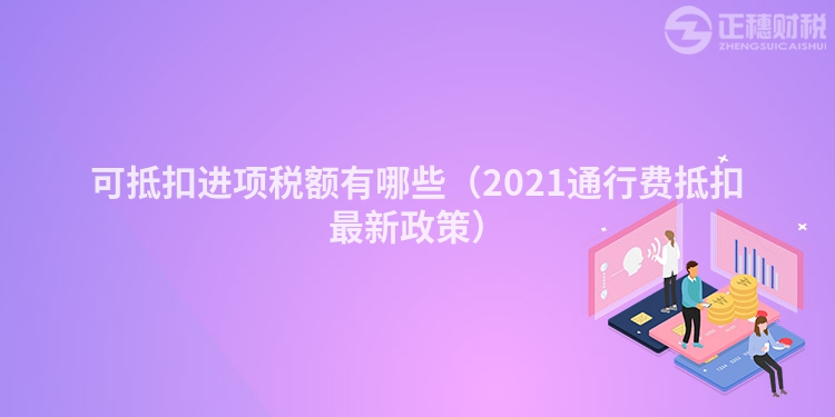 可抵扣进项税额有哪些（2023通行费抵扣最新政策）