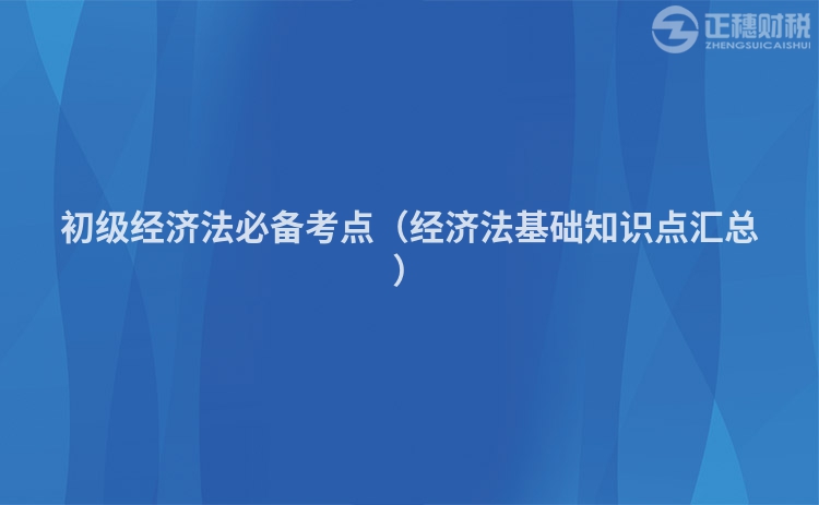 初级经济法必备考点（经济法基础知识点汇总）