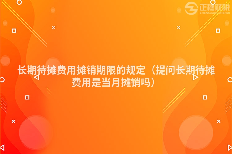 长期待摊费用摊销期限的规定（提问长期待摊费用是当月摊销吗）