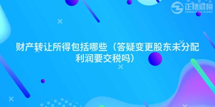 财产转让所得包括哪些（答疑变更股东未分配利润要交税吗）