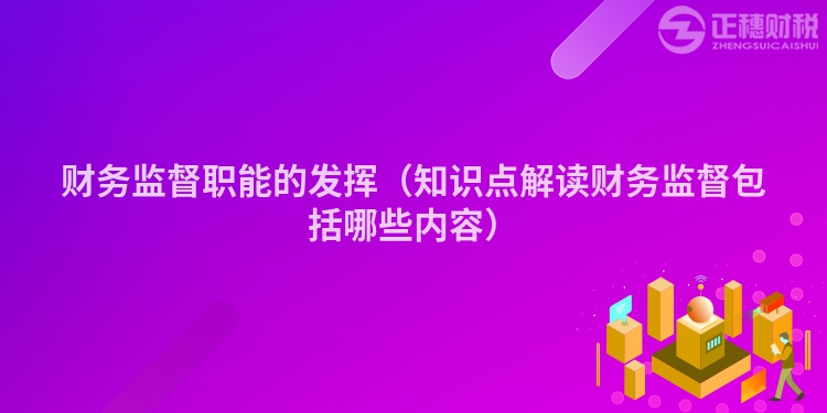 财务监督职能的发挥（知识点解读财务监督包括哪些内容）