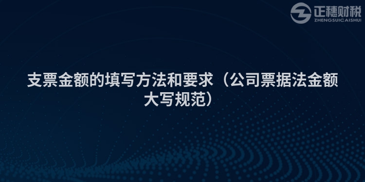 支票金额的填写方法和要求（公司票据法金额大写规范）