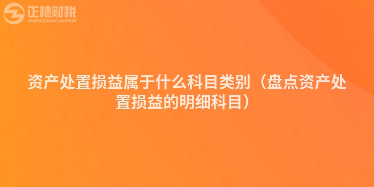 资产处置损益属于什么科目类别（盘点资产处置损益的明细科目）