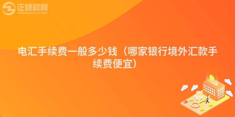 电汇手续费一般多少钱（哪家银行境外汇款手续费便宜）