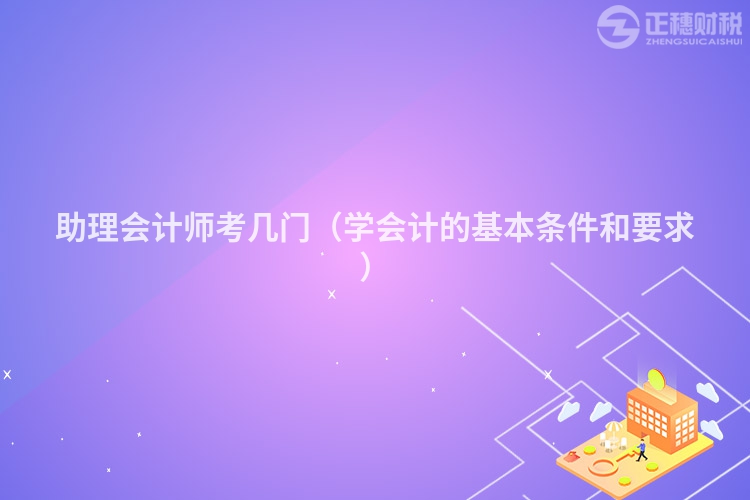 助理会计师考几门（学会计的基本条件和要求）