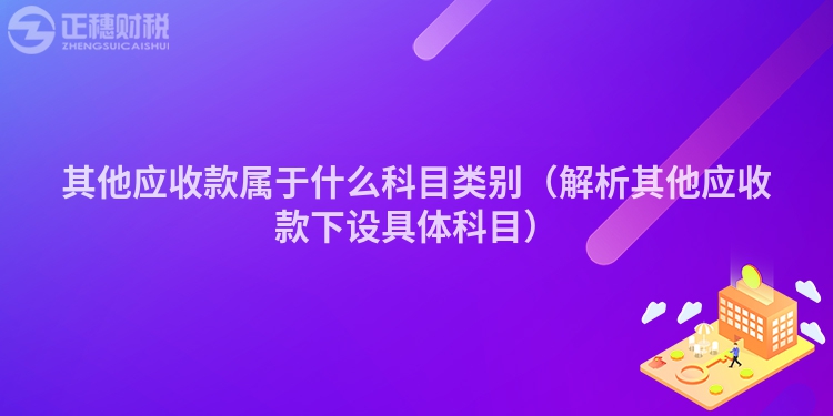 其他应收款属于什么科目类别（解析其他应收款下设具体科目）