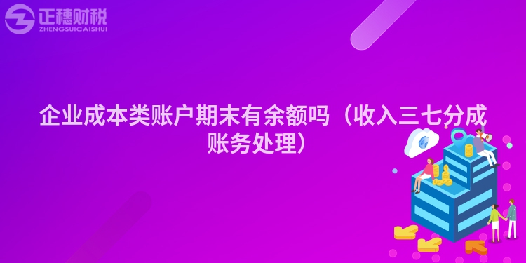 企业成本类账户期末有余额吗（收入三七分成账务处理）