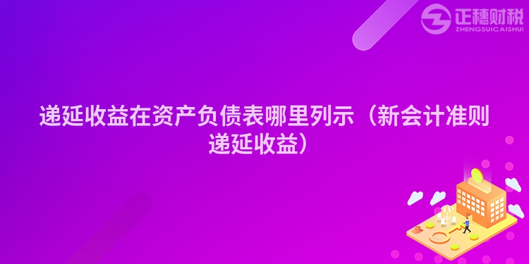 递延收益在资产负债表哪里列示（新会计准则递延收益）