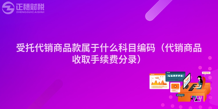 受托代销商品款属于什么科目编码（代销商品收取手续费分录）