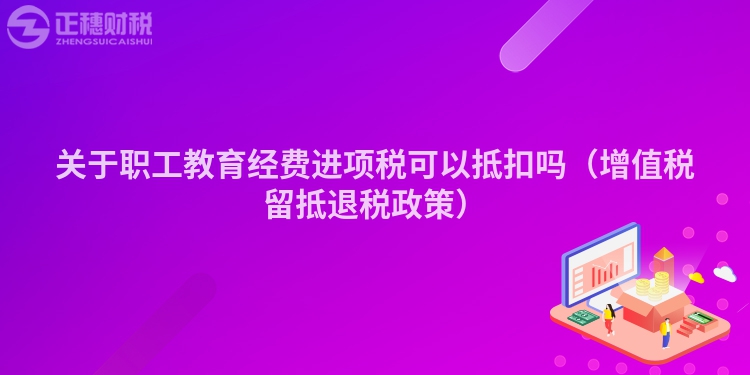 关于职工教育经费进项税可以抵扣吗（增值税留抵退税政策）