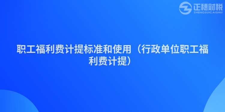 职工福利费计提标准和使用（行政单位职工福利费计提）