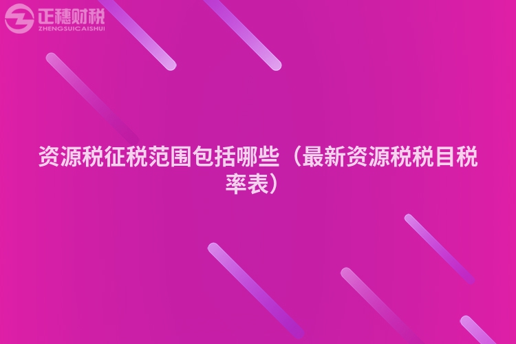 资源税征税范围包括哪些（最新资源税税目税率表）