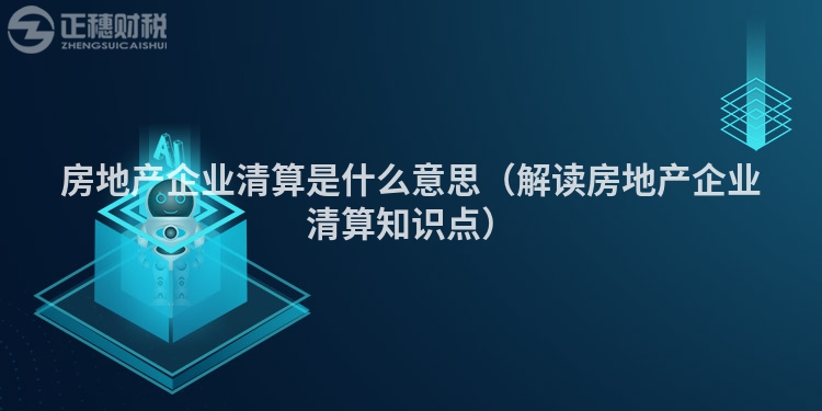 房地产企业清算是什么意思（解读房地产企业清算知识点）