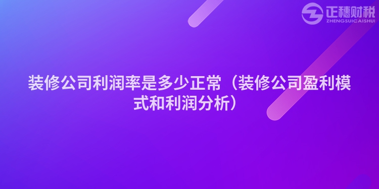 装修公司利润率是多少正常（装修公司盈利模式和利润分析）