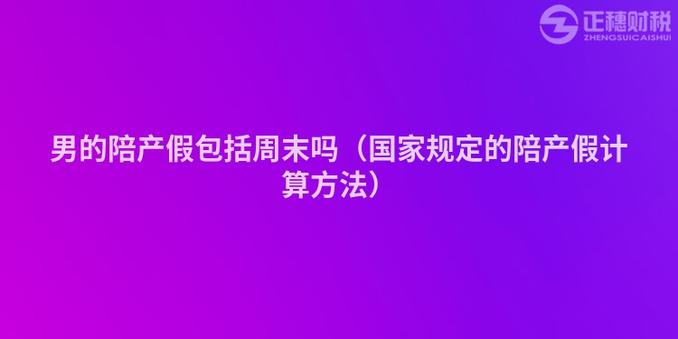 男的陪产假包括周末吗（国家规定的陪产假计算方法）