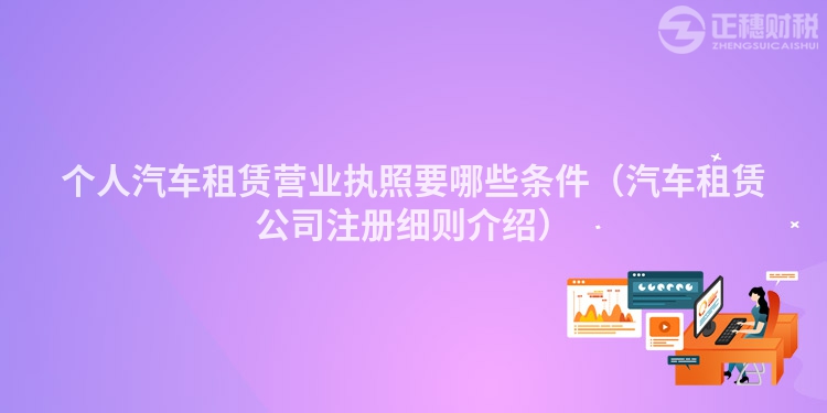 个人汽车租赁营业执照要哪些条件(汽车租赁公司注册细则介绍)