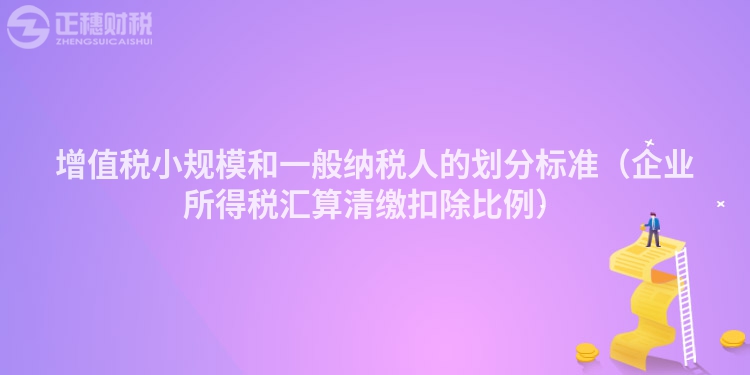 增值税小规模和一般纳税人的划分标准（企业所得税汇算清缴扣除比例）