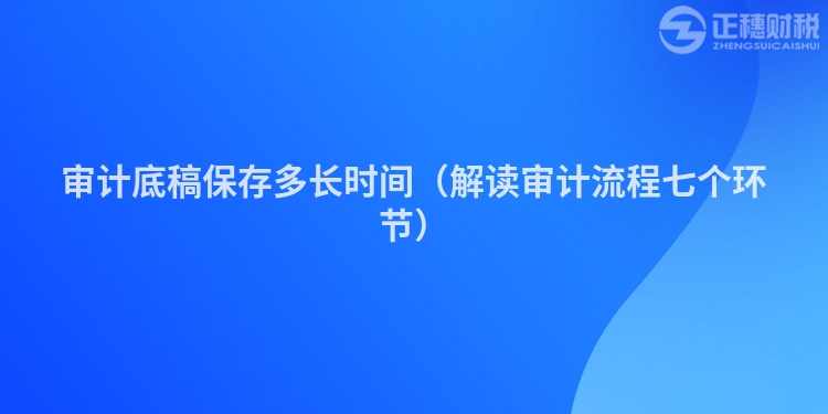 审计底稿保存多长时间（解读审计流程七个环节）