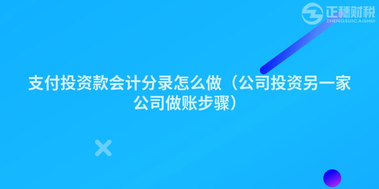 支付投资款会计分录怎么做（公司投资另一家公司做账步骤）