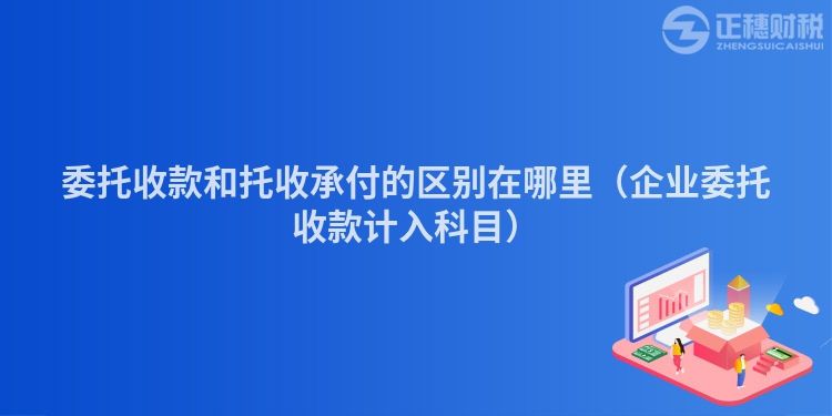 委托收款和托收承付的区别在哪里（企业委托收款计入科目）