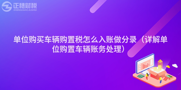 单位购买车辆购置税怎么入账做分录（详解单位购置车辆账务处理）