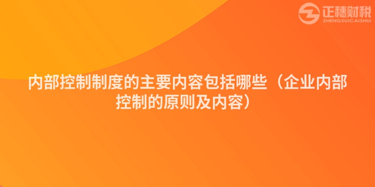 内部控制制度的主要内容包括哪些（企业内部控制的原则及内容）