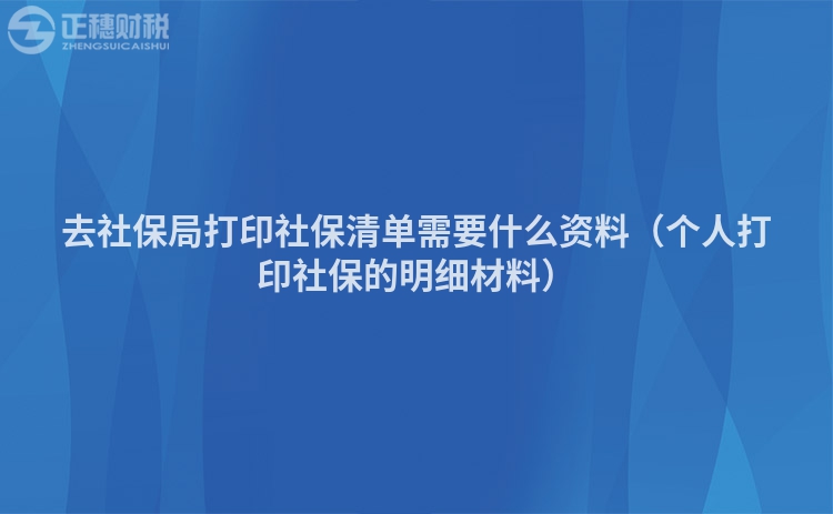 去社保局打印社保清单需要什么资料（个人打印社保的明细材料）